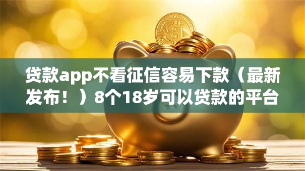 贷款app不看征信容易下款(最新发布!)8个18岁可以贷款的平台 贷款app不看征信容易下款(最新发布!)8个18岁可以贷款的平台
