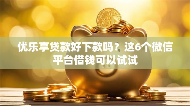 优乐享贷款好下款吗？这6个微信平台借钱可以试试