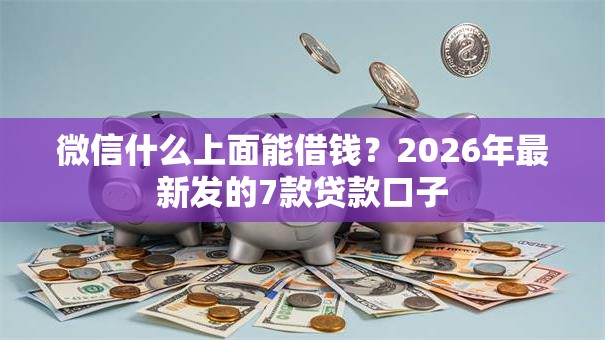微信什么上面能借钱？2026年最新发的7款贷款口子