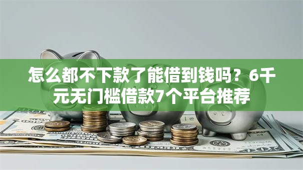 怎么都不下款了能借到钱吗?6千元无门槛借款7个平台推荐 怎么都不下款了能借到钱吗?6千元无门槛借款7个平台推荐