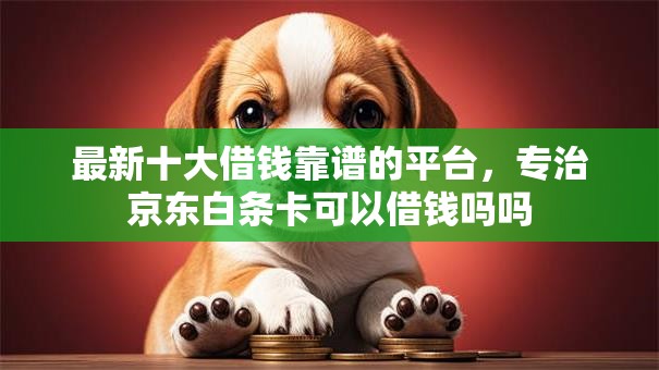 最新十大借钱靠谱的平台,专治京东白条卡可以借钱吗吗 最新十大借钱靠谱的平台,专治京东白条卡可以借钱吗吗