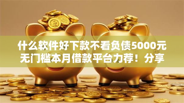 什么软件好下款不看负债5000元无门槛本月借款平台力荐！分享小额网贷口子5000元无门槛借款