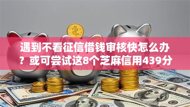 遇到不看征信借钱审核快怎么办?或可尝试这8个芝麻信用439分下款的软件 遇到不看征信借钱审核快怎么办?或可尝试这8个芝麻信用439分下款的软件