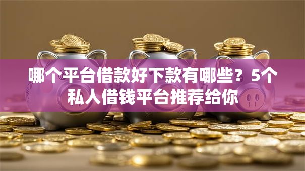哪个平台借款好下款有哪些?5个私人借钱平台推荐给你 哪个平台借款好下款有哪些?5个私人借钱平台推荐给你