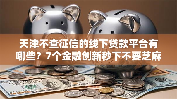 天津不查征信的线下贷款平台有哪些?7个金融创新秒下不要芝麻分的软件推荐给你 天津不查征信的线下贷款平台有哪些?7个金融创新秒下不要芝麻分的软件推荐给你