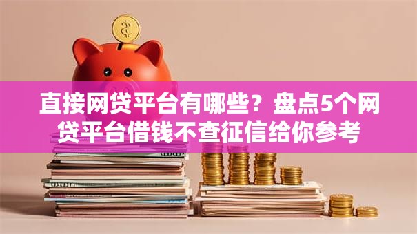 直接网贷平台有哪些？盘点5个网贷平台借钱不查征信给你参考