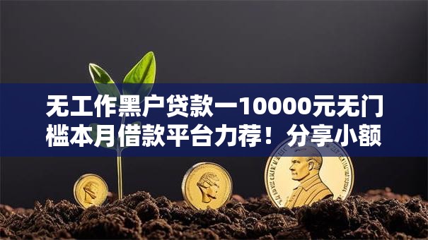 无工作黑户贷款一10000元无门槛本月借款平台力荐！分享小额网贷口子10000元无门槛借款