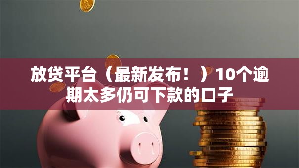 放贷平台(最新发布!)10个逾期太多仍可下款的口子 放贷平台(最新发布!)10个逾期太多仍可下款的口子