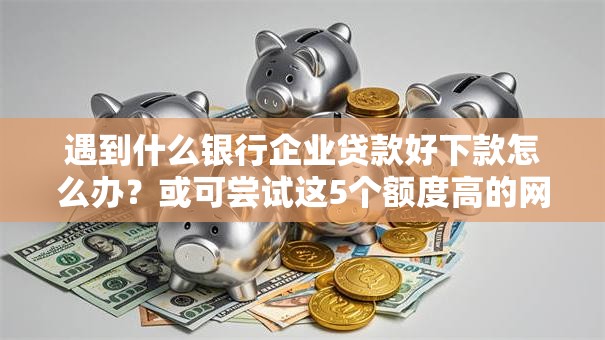 遇到什么银行企业贷款好下款怎么办？或可尝试这5个额度高的网贷平台