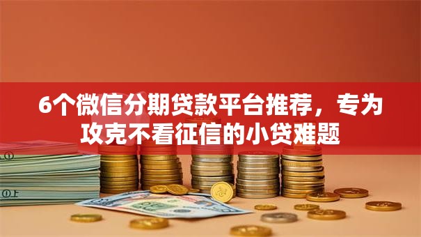 6个微信分期贷款平台推荐，专为攻克不看征信的小贷难题
