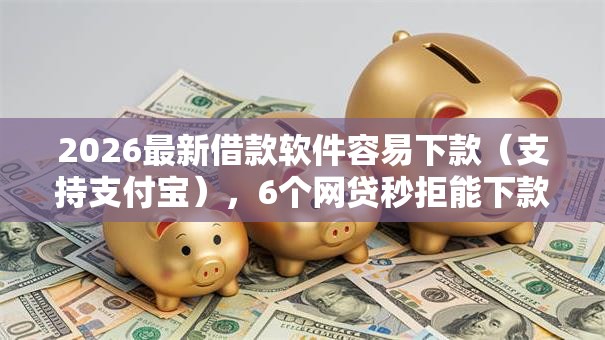 2026最新借款软件容易下款(支持支付宝),6个网贷秒拒能下款的口子无私分享 2026最新借款软件容易下款(支持支付宝),6个网贷秒拒能下款的口子无私分享