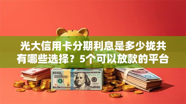 光大信用卡分期利息是多少拢共有哪些选择？5个可以放款的平台不查征信详解