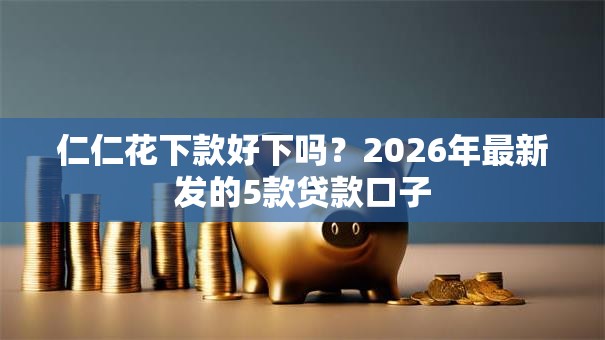 仁仁花下款好下吗?2026年最新发的5款贷款口子 仁仁花下款好下吗?2026年最新发的5款贷款口子