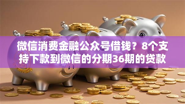 微信消费金融公众号借钱？8个支持下款到微信的分期36期的贷款平台