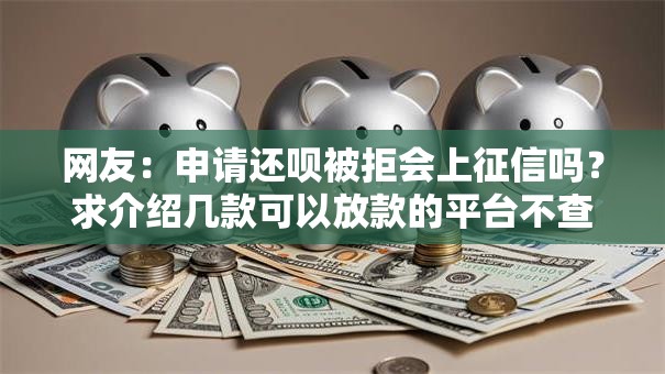 网友:申请还呗被拒会上征信吗?求介绍几款可以放款的平台不查征信 网友:申请还呗被拒会上征信吗?求介绍几款可以放款的平台不查征信