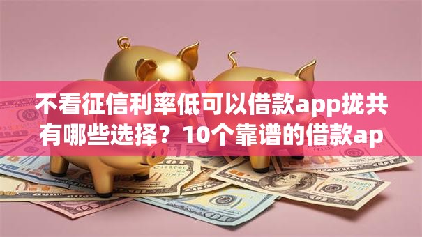 不看征信利率低可以借款app拢共有哪些选择?10个靠谱的借款app详解 不看征信利率低可以借款app拢共有哪些选择?10个靠谱的借款app详解