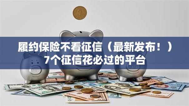履约保险不看征信(最新发布!)7个征信花必过的平台 履约保险不看征信(最新发布!)7个征信花必过的平台
