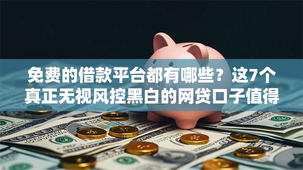 免费的借款平台都有哪些？这7个真正无视风控黑白的网贷口子值得一试