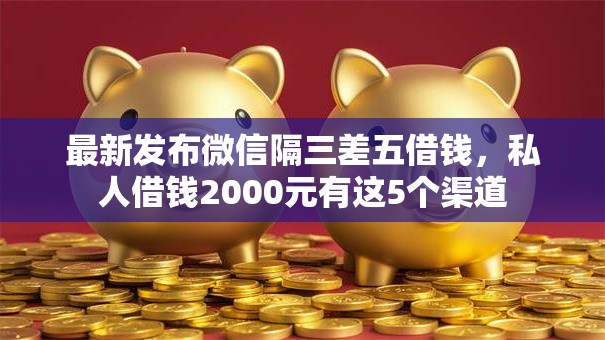 最新发布微信隔三差五借钱，私人借钱2000元有这5个渠道