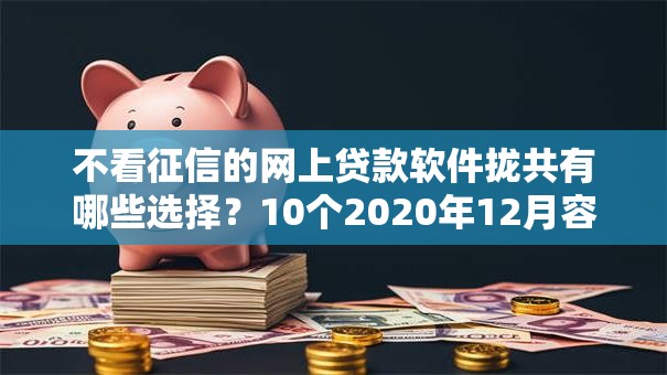 不看征信的网上贷款软件拢共有哪些选择？10个2020年12月容易下款的口子详解