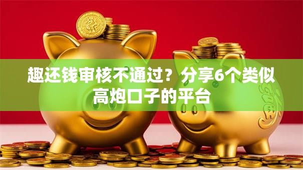 趣还钱审核不通过？分享6个类似高炮口子的平台
