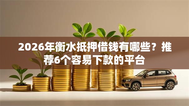 2026年衡水抵押借钱有哪些？推荐6个容易下款的平台