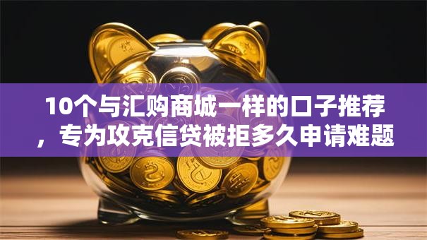 10个与汇购商城一样的口子推荐,专为攻克信贷被拒多久申请难题 10个与汇购商城一样的口子推荐,专为攻克信贷被拒多久申请难题