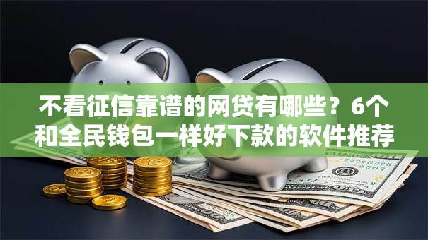不看征信靠谱的网贷有哪些？6个和全民钱包一样好下款的软件推荐给你
