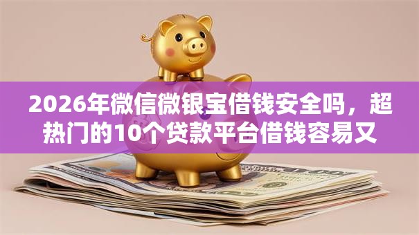 2026年微信微银宝借钱安全吗,超热门的10个贷款平台借钱容易又正规推荐 2026年微信微银宝借钱安全吗,超热门的10个贷款平台借钱容易又正规推荐