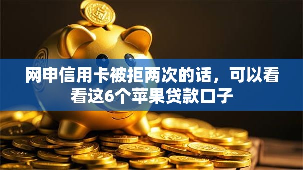 网申信用卡被拒两次的话，可以看看这6个苹果贷款口子