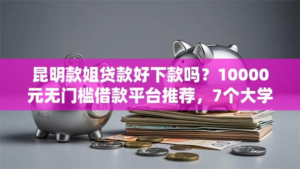 昆明款姐贷款好下款吗?10000元无门槛借款平台推荐,7个大学生可以使用的软件盘点 昆明款姐贷款好下款吗?10000元无门槛借款平台推荐,7个大学生可以使用的软件盘点