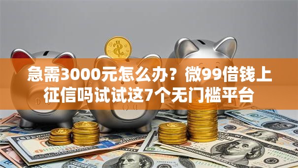急需3000元怎么办?微99借钱上征信吗试试这7个无门槛平台 急需3000元怎么办?微99借钱上征信吗试试这7个无门槛平台