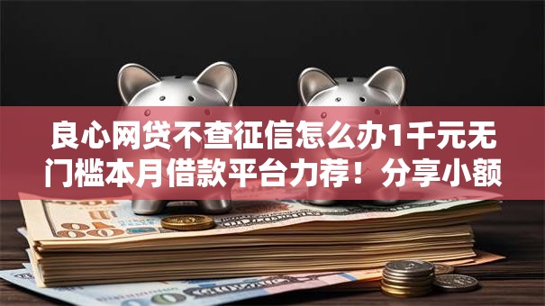 良心网贷不查征信怎么办1千元无门槛本月借款平台力荐!分享小额网贷口子1千元无门槛借款 良心网贷不查征信怎么办1千元无门槛本月借款平台力荐!分享小额网贷口子1千元无门槛借款