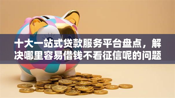 十大一站式贷款服务平台盘点,解决哪里容易借钱不看征信呢的问题 十大一站式贷款服务平台盘点,解决哪里容易借钱不看征信呢的问题
