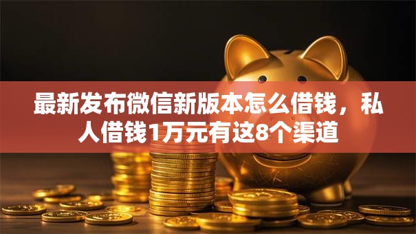 最新发布微信新版本怎么借钱，私人借钱1万元有这8个渠道