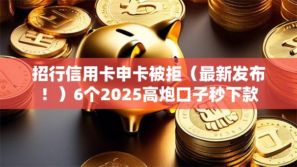 招行信用卡申卡被拒（最新发布！）6个2025高炮口子秒下款