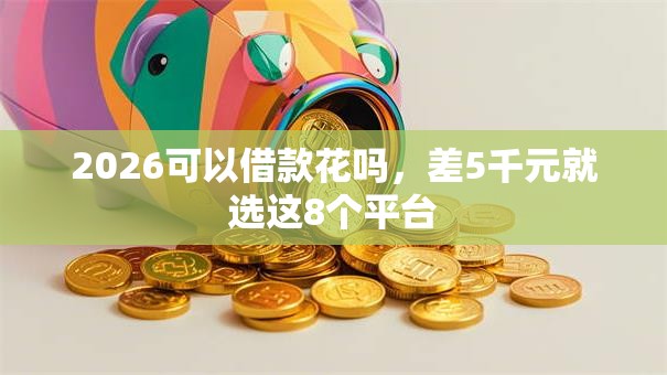 2026可以借款花吗,差5千元就选这8个平台 2026可以借款花吗,差5千元就选这8个平台