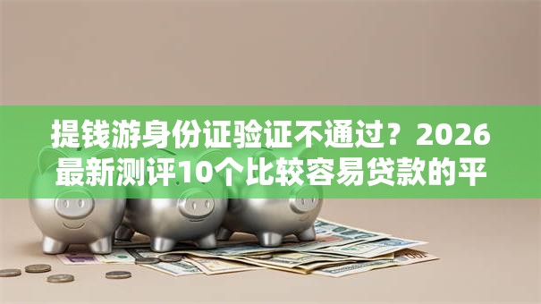提钱游身份证验证不通过?2026最新测评10个比较容易贷款的平台 提钱游身份证验证不通过?2026最新测评10个比较容易贷款的平台