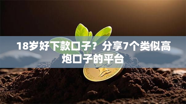 18岁好下款口子?分享7个类似高炮口子的平台 18岁好下款口子?分享7个类似高炮口子的平台