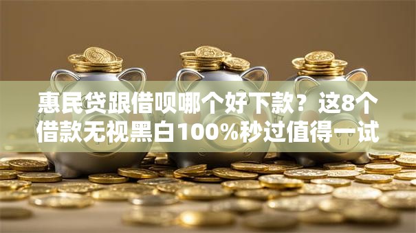 惠民贷跟借呗哪个好下款?这8个借款无视黑白100%秒过值得一试 惠民贷跟借呗哪个好下款?这8个借款无视黑白100%秒过值得一试