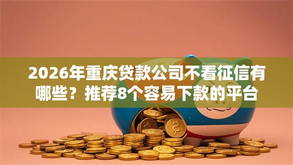 2026年重庆贷款公司不看征信有哪些?推荐8个容易下款的平台 2026年重庆贷款公司不看征信有哪些?推荐8个容易下款的平台