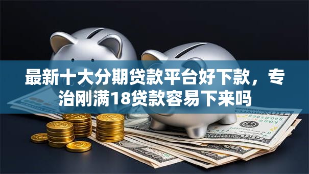 最新十大分期贷款平台好下款，专治刚满18贷款容易下来吗
