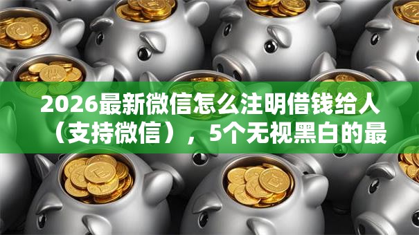 2026最新微信怎么注明借钱给人（支持微信），5个无视黑白的最新贷款口子无私分享