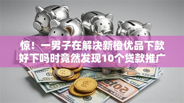 惊!一男子在解决新橙优品下款好下吗时竟然发现10个贷款推广平台,事后分享了出来 惊!一男子在解决新橙优品下款好下吗时竟然发现10个贷款推广平台,事后分享了出来