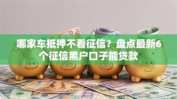 哪家车抵押不看征信？盘点最新6个征信黑户口子能贷款