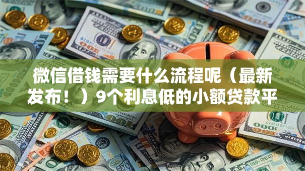 微信借钱需要什么流程呢(最新发布!)9个利息低的小额贷款平台 微信借钱需要什么流程呢(最新发布!)9个利息低的小额贷款平台