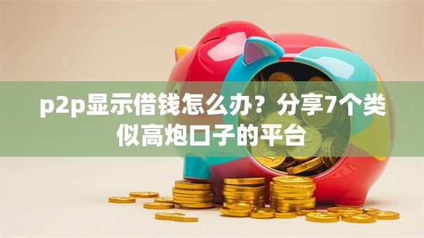 p2p显示借钱怎么办?分享7个类似高炮口子的平台 p2p显示借钱怎么办?分享7个类似高炮口子的平台