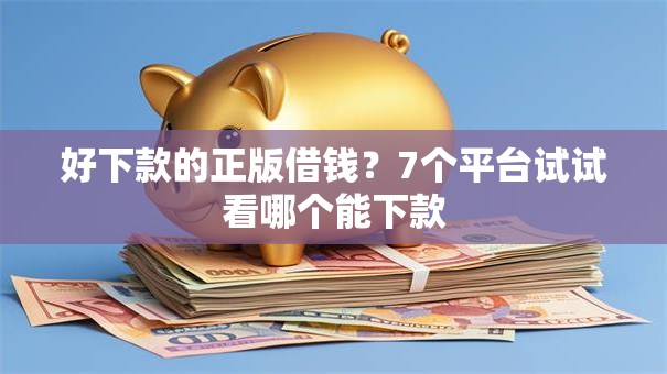 好下款的正版借钱?7个平台试试看哪个能下款 好下款的正版借钱?7个平台试试看哪个能下款