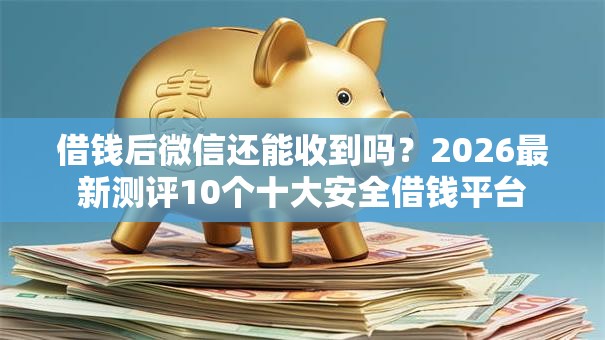 借钱后微信还能收到吗？2026最新测评10个十大安全借钱平台