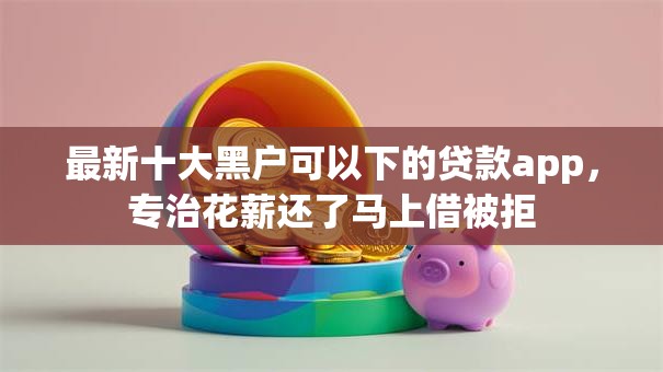 最新十大黑户可以下的贷款app，专治花薪还了马上借被拒